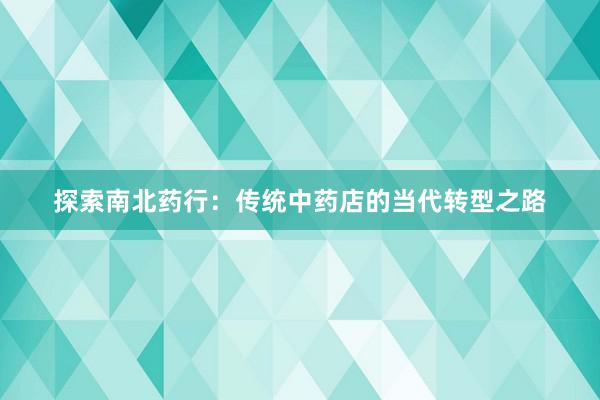 探索南北药行：传统中药店的当代转型之路