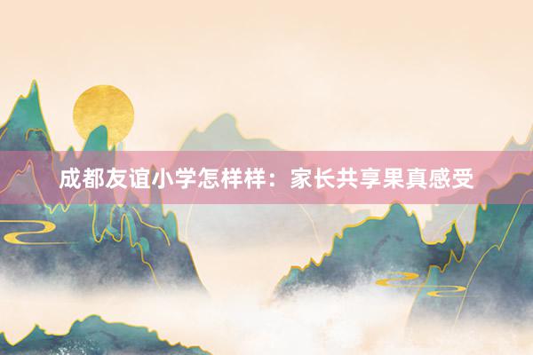 成都友谊小学怎样样：家长共享果真感受