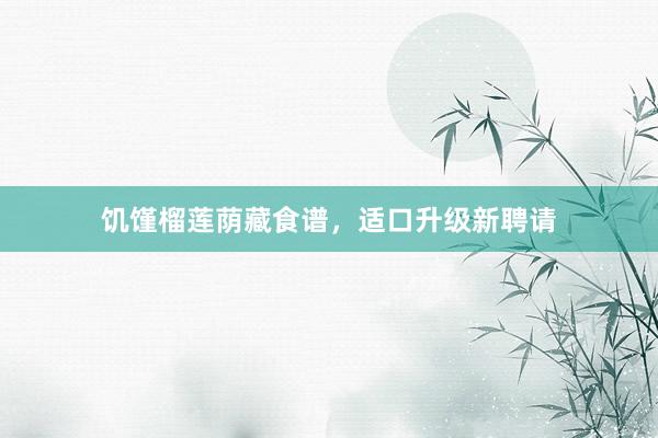 饥馑榴莲荫藏食谱，适口升级新聘请